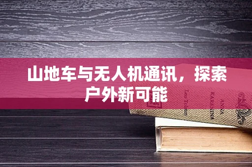 山地车与无人机通讯，探索户外新可能