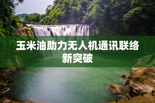 玉米油助力无人机通讯联络新突破