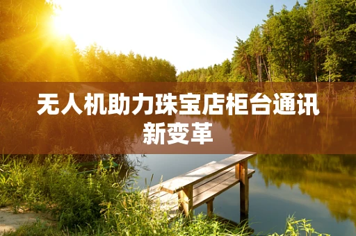 无人机助力珠宝店柜台通讯新变革