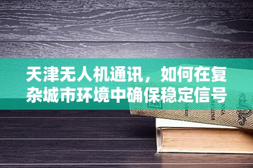 天津无人机通讯，如何在复杂城市环境中确保稳定信号？