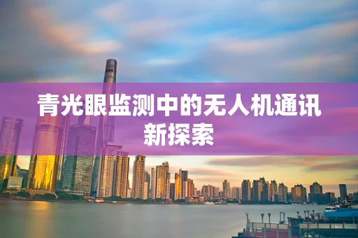 青光眼监测中的无人机通讯新探索