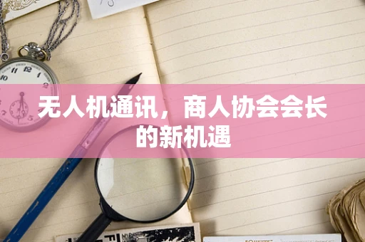 无人机通讯，商人协会会长的新机遇