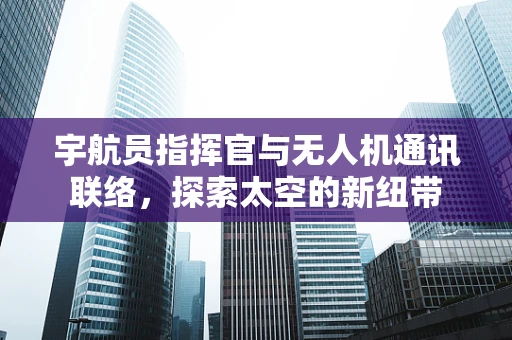 宇航员指挥官与无人机通讯联络，探索太空的新纽带