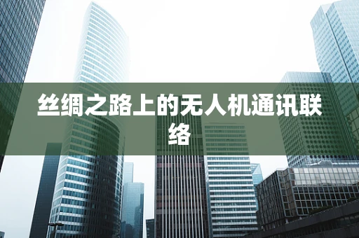 丝绸之路上的无人机通讯联络