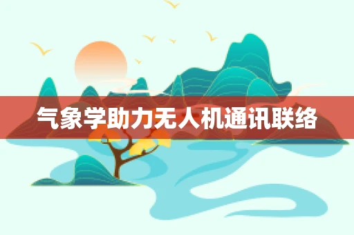 气象学助力无人机通讯联络