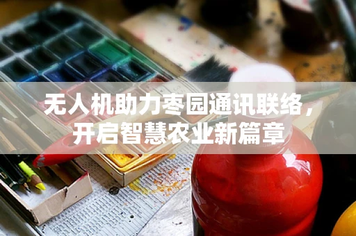 无人机助力枣园通讯联络，开启智慧农业新篇章
