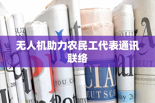 无人机助力农民工代表通讯联络