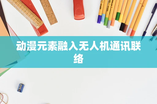 动漫元素融入无人机通讯联络