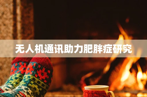 无人机通讯助力肥胖症研究
