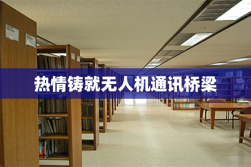 热情铸就无人机通讯桥梁