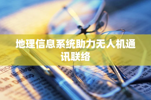 地理信息系统助力无人机通讯联络