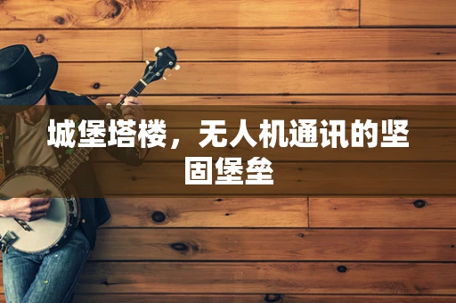 城堡塔楼，无人机通讯的坚固堡垒