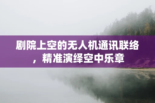 剧院上空的无人机通讯联络，精准演绎空中乐章