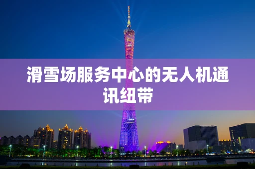 滑雪场服务中心的无人机通讯纽带