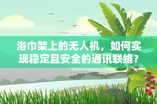 浴巾架上的无人机，如何实现稳定且安全的通讯联络？