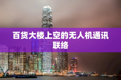 百货大楼上空的无人机通讯联络