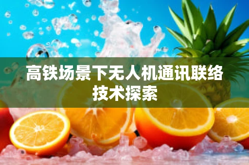 高铁场景下无人机通讯联络技术探索