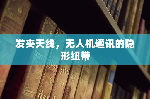 发夹天线，无人机通讯的隐形纽带