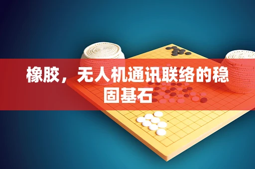 橡胶，无人机通讯联络的稳固基石
