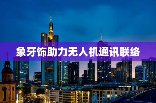 象牙饰助力无人机通讯联络