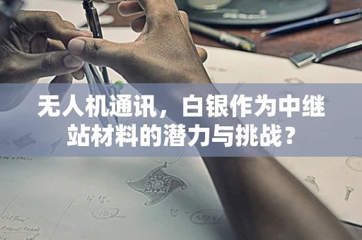 无人机通讯，白银作为中继站材料的潜力与挑战？