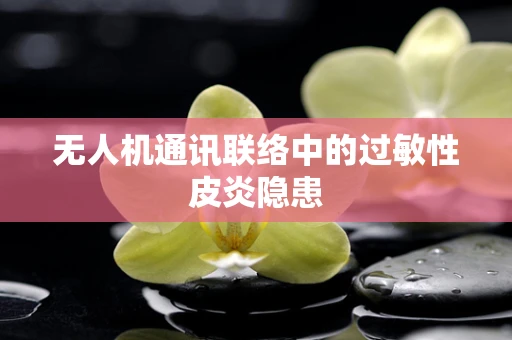 无人机通讯联络中的过敏性皮炎隐患