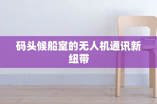 码头候船室的无人机通讯新纽带