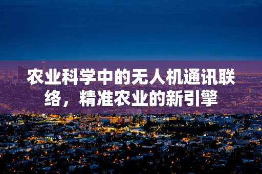 农业科学中的无人机通讯联络，精准农业的新引擎