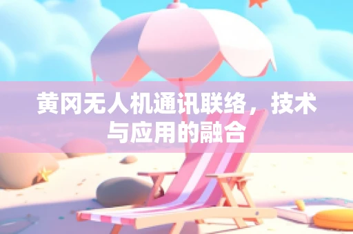 黄冈无人机通讯联络，技术与应用的融合