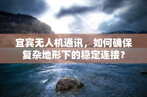 宜宾无人机通讯，如何确保复杂地形下的稳定连接？