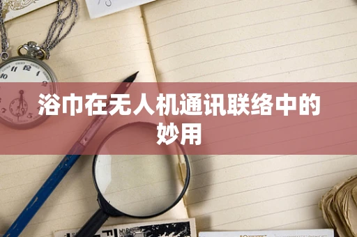 浴巾在无人机通讯联络中的妙用