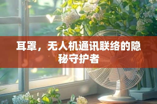 耳罩，无人机通讯联络的隐秘守护者