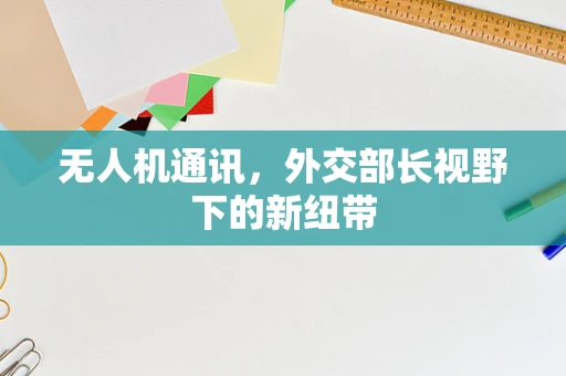 无人机通讯，外交部长视野下的新纽带