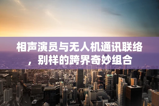 相声演员与无人机通讯联络，别样的跨界奇妙组合