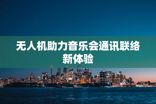 无人机助力音乐会通讯联络新体验
