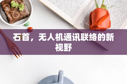 石首，无人机通讯联络的新视野