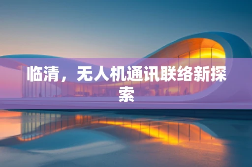 临清，无人机通讯联络新探索
