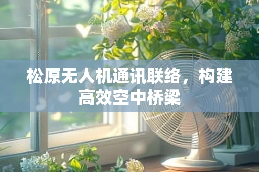 松原无人机通讯联络，构建高效空中桥梁