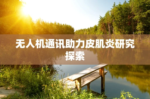 无人机通讯助力皮肌炎研究探索