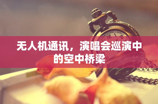 无人机通讯，演唱会巡演中的空中桥梁