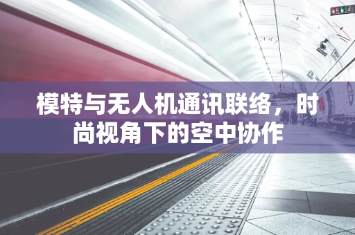 模特与无人机通讯联络，时尚视角下的空中协作