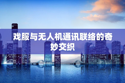戏服与无人机通讯联络的奇妙交织