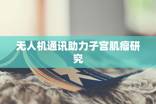 无人机通讯助力子宫肌瘤研究
