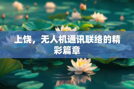 上饶，无人机通讯联络的精彩篇章