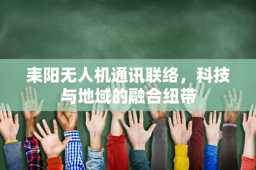 耒阳无人机通讯联络，科技与地域的融合纽带