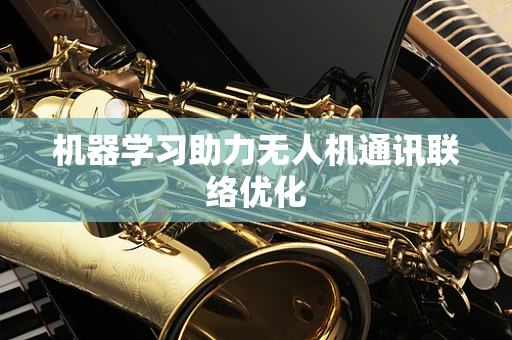 机器学习助力无人机通讯联络优化