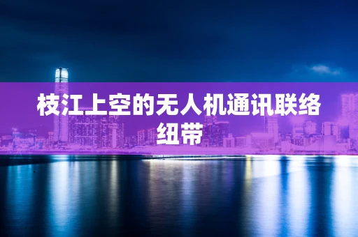 枝江上空的无人机通讯联络纽带