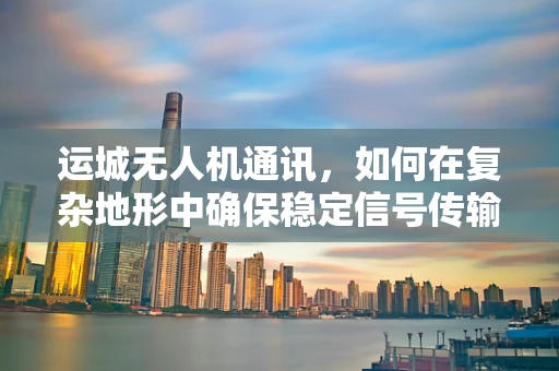运城无人机通讯，如何在复杂地形中确保稳定信号传输？