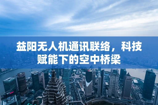 益阳无人机通讯联络，科技赋能下的空中桥梁