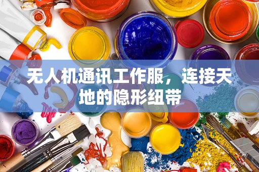 无人机通讯工作服，连接天地的隐形纽带